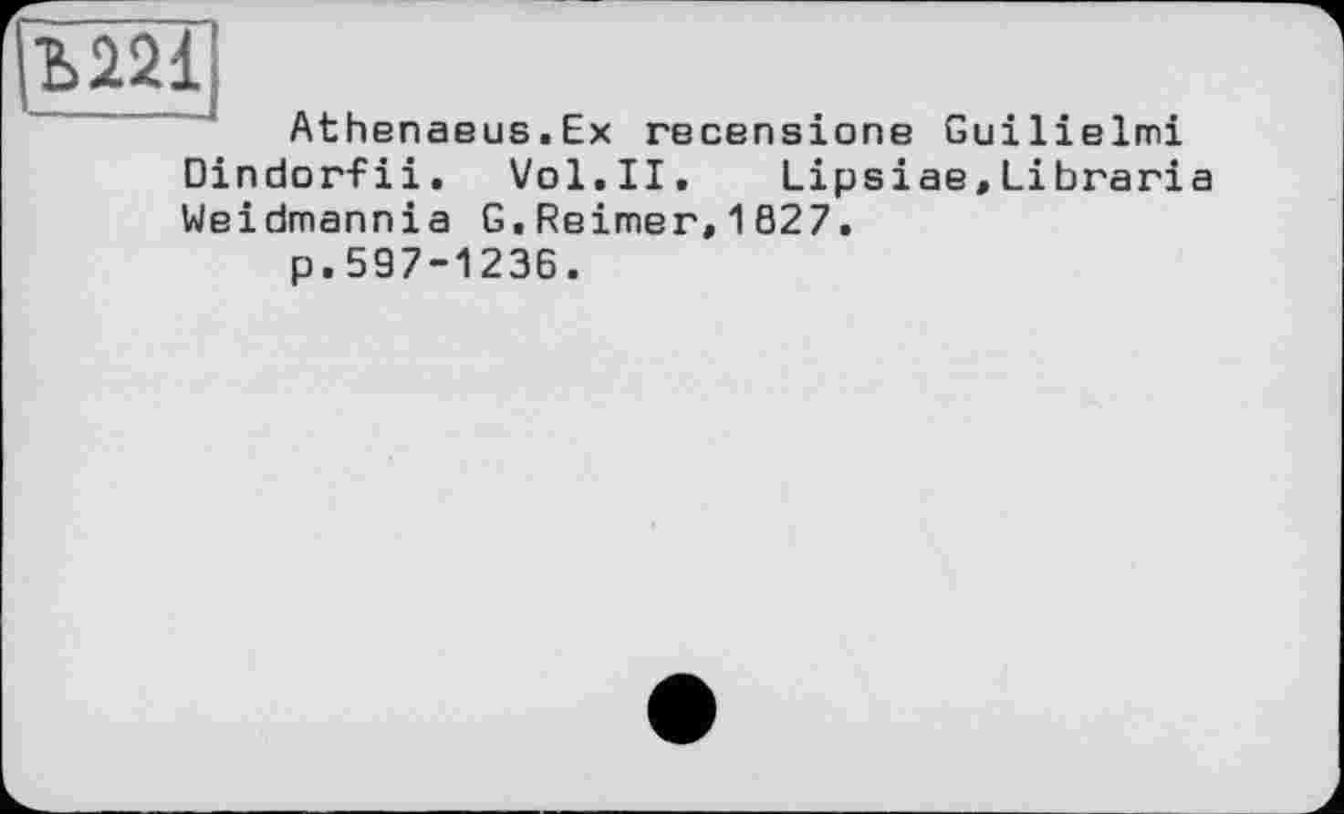 ﻿Ъ221
Athenaeus.Ex recensions Guilielmi Dindorfii. Vol.II. Lipsiae,Libraria Weidmannia G.Reimer,1827.
p.597-1236.